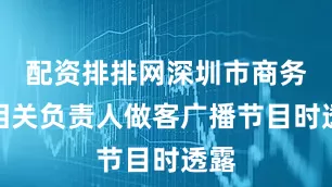 配资排排网深圳市商务局相关负责人做客广播节目时透露