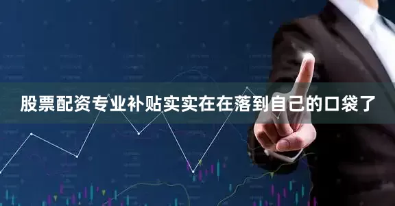 股票配资专业补贴实实在在落到自己的口袋了