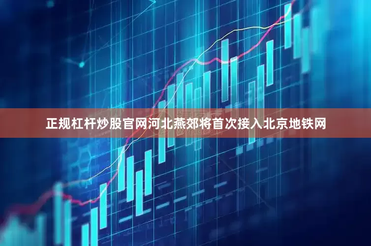 正规杠杆炒股官网河北燕郊将首次接入北京地铁网