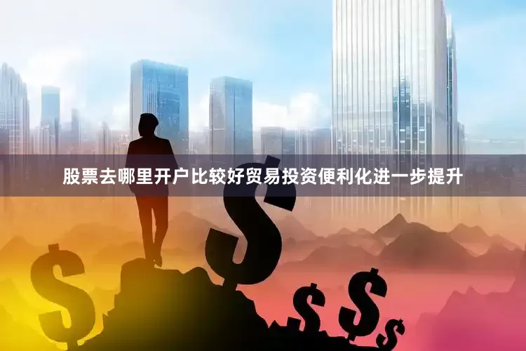 股票去哪里开户比较好贸易投资便利化进一步提升