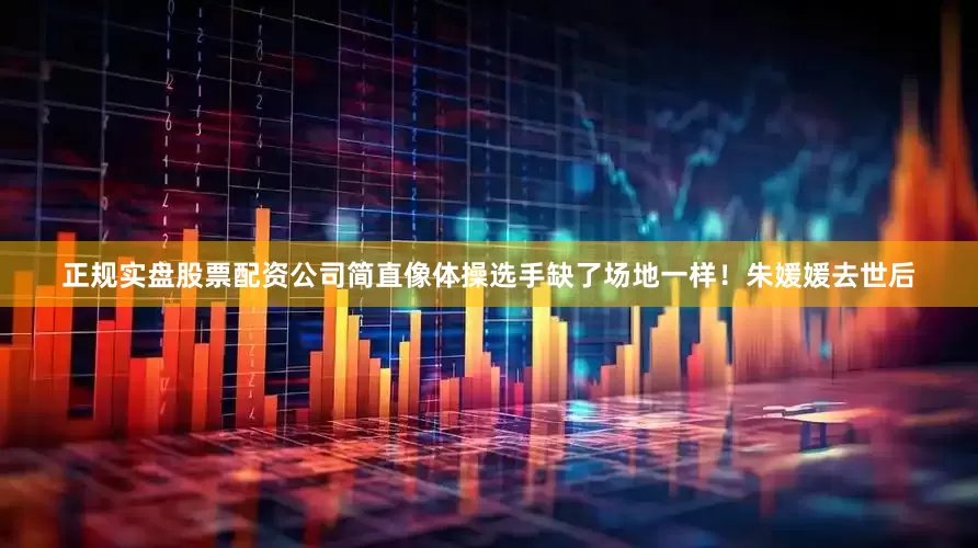 正规实盘股票配资公司简直像体操选手缺了场地一样！朱媛媛去世后