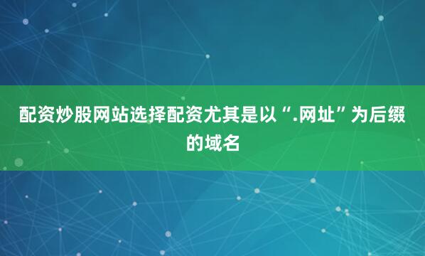配资炒股网站选择配资尤其是以“.网址”为后缀的域名