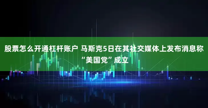 股票怎么开通杠杆账户 马斯克5日在其社交媒体上发布消息称“美国党”成立