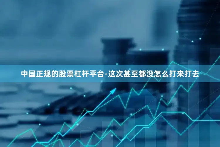 中国正规的股票杠杆平台-这次甚至都没怎么打来打去