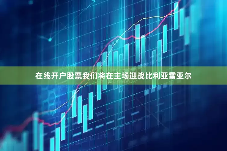 在线开户股票我们将在主场迎战比利亚雷亚尔