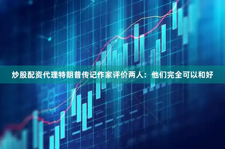 炒股配资代理特朗普传记作家评价两人：他们完全可以和好