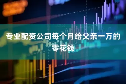 专业配资公司每个月给父亲一万的零花钱