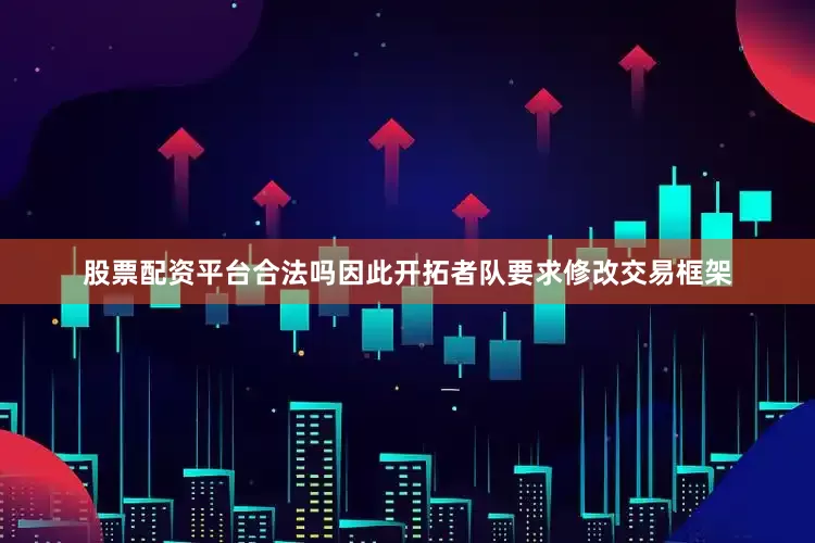 股票配资平台合法吗因此开拓者队要求修改交易框架