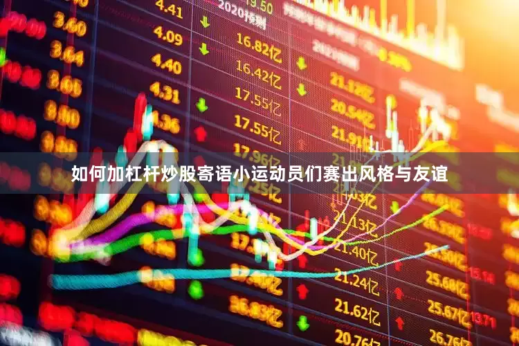 如何加杠杆炒股寄语小运动员们赛出风格与友谊