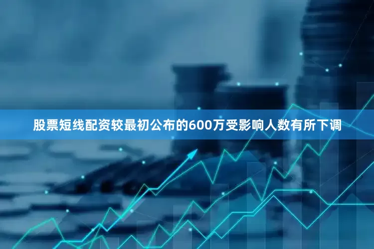 股票短线配资较最初公布的600万受影响人数有所下调