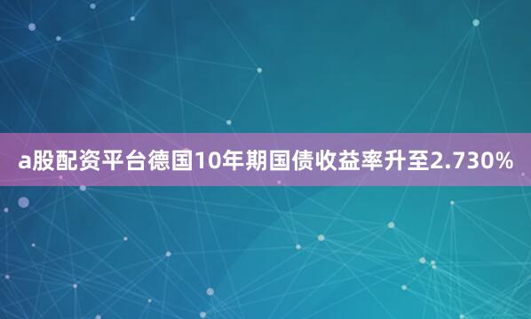 a股配资平台德国10年期国债收益率升至2.730%