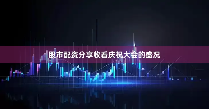 股市配资分享收看庆祝大会的盛况