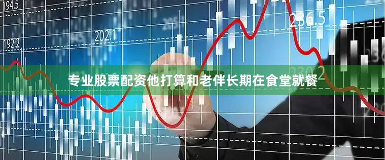 专业股票配资他打算和老伴长期在食堂就餐