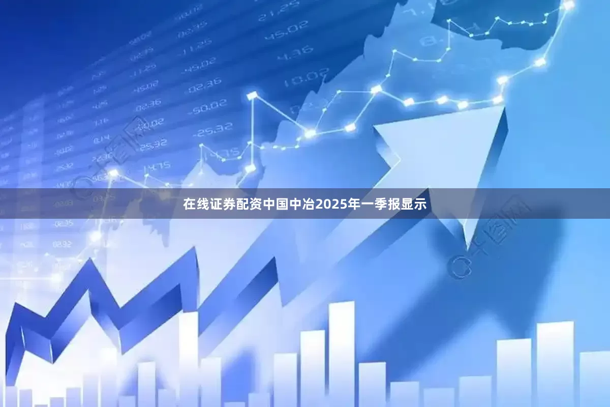 在线证券配资中国中冶2025年一季报显示