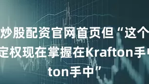 炒股配资官网首页但“这个决定权现在掌握在Krafton手中”