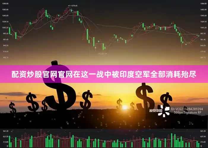 配资炒股官网官网在这一战中被印度空军全部消耗殆尽