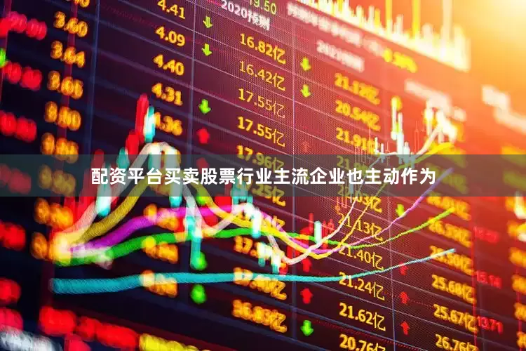 配资平台买卖股票行业主流企业也主动作为