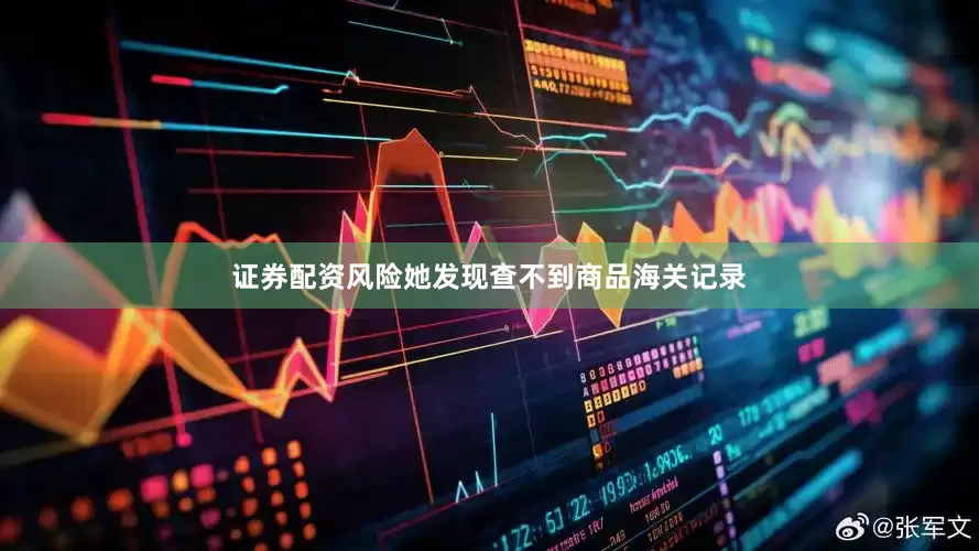 证券配资风险她发现查不到商品海关记录