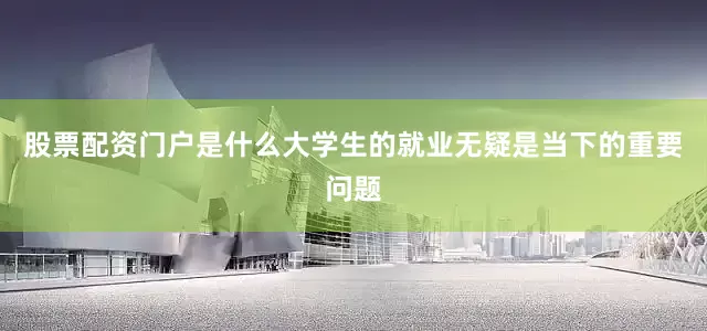 股票配资门户是什么大学生的就业无疑是当下的重要问题