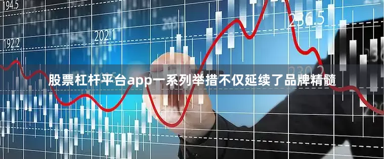 股票杠杆平台app一系列举措不仅延续了品牌精髓