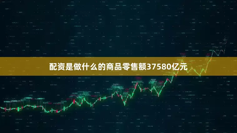 配资是做什么的商品零售额37580亿元