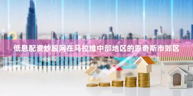 低息配资炒股网在马拉维中部地区的恩奇斯市郊区
