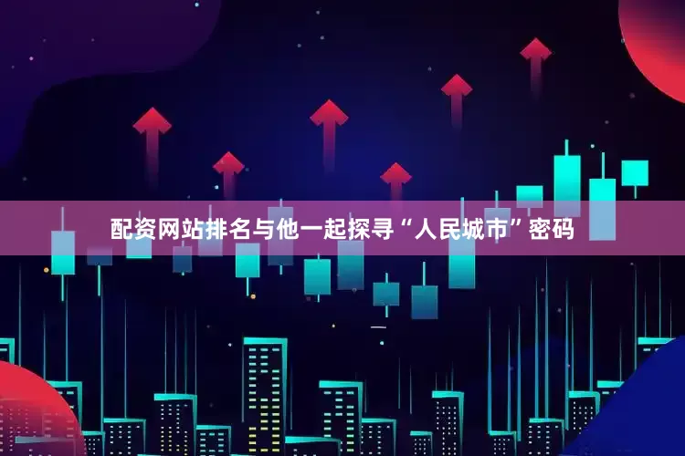 配资网站排名与他一起探寻“人民城市”密码