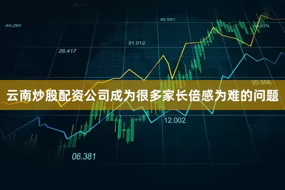云南炒股配资公司成为很多家长倍感为难的问题