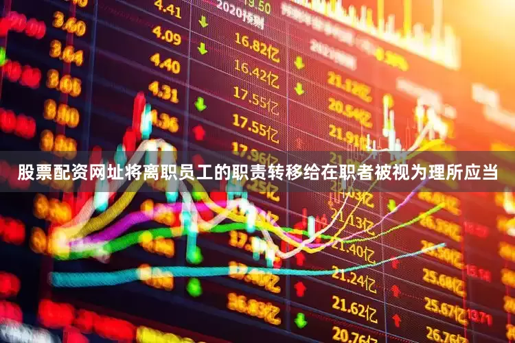 股票配资网址将离职员工的职责转移给在职者被视为理所应当