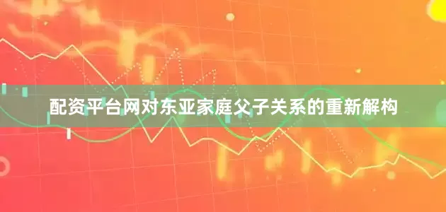 配资平台网对东亚家庭父子关系的重新解构