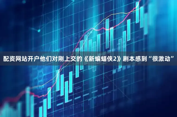 配资网站开户他们对刚上交的《新蝙蝠侠2》剧本感到“很激动”
