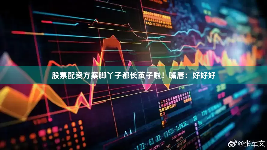 股票配资方案脚丫子都长茧子啦！嘴唇：好好好