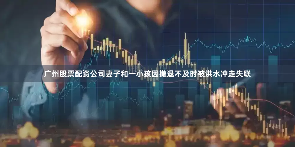 广州股票配资公司妻子和一小孩因撤退不及时被洪水冲走失联