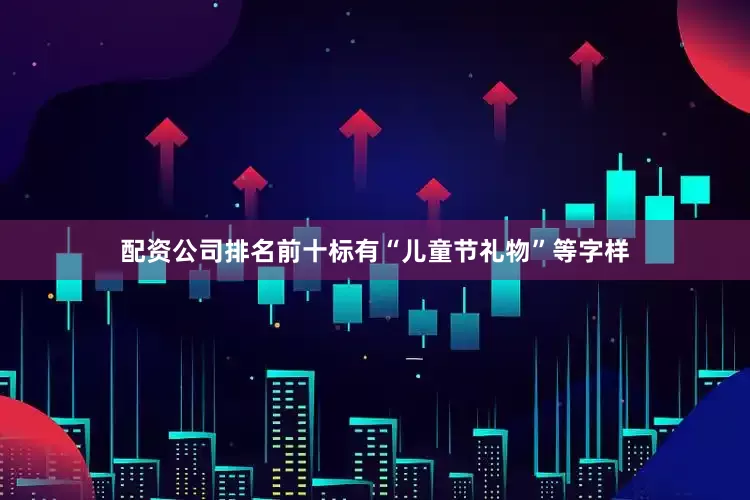 配资公司排名前十标有“儿童节礼物”等字样