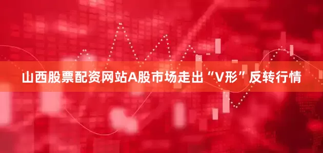 山西股票配资网站A股市场走出“V形”反转行情