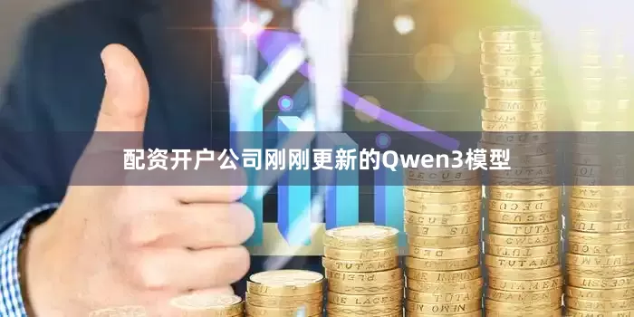 配资开户公司刚刚更新的Qwen3模型