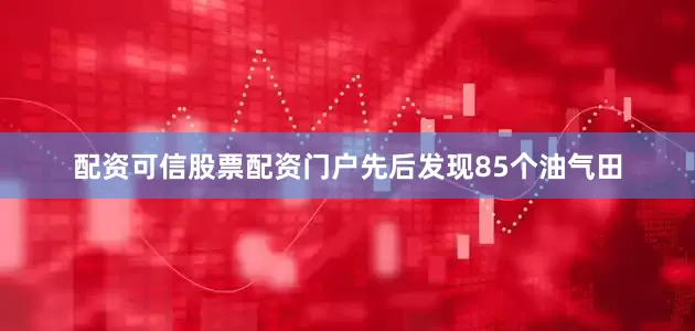 配资可信股票配资门户先后发现85个油气田