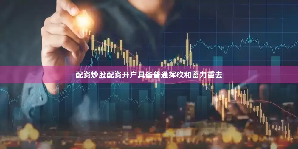 配资炒股配资开户具备普通挥砍和蓄力重去
