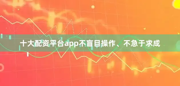 十大配资平台app不盲目操作、不急于求成