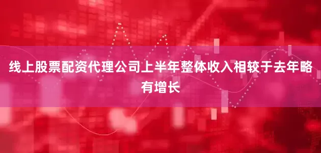 线上股票配资代理公司上半年整体收入相较于去年略有增长