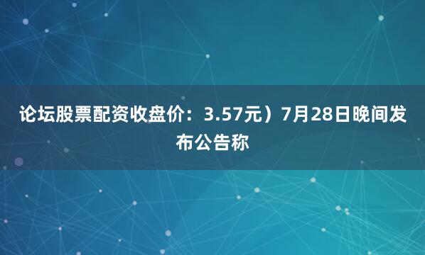 论坛股票配资收盘价：3.57元）7月28日晚间发布公告称