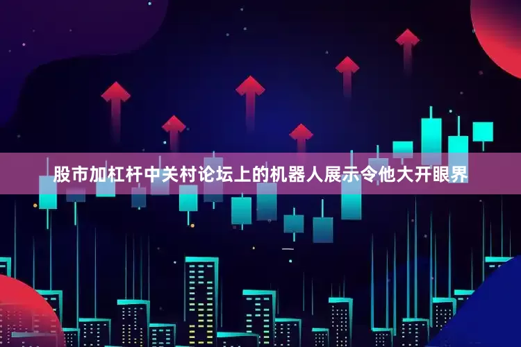 股市加杠杆中关村论坛上的机器人展示令他大开眼界