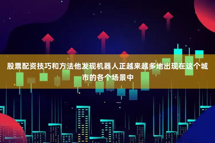 股票配资技巧和方法他发现机器人正越来越多地出现在这个城市的各个场景中