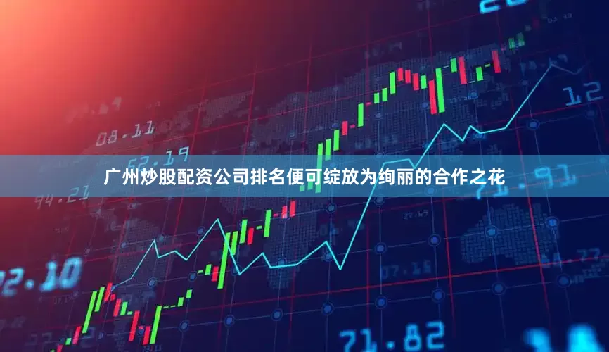广州炒股配资公司排名便可绽放为绚丽的合作之花