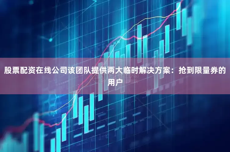 股票配资在线公司该团队提供两大临时解决方案：抢到限量券的用户