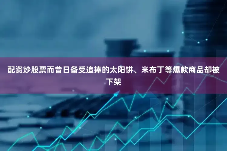 配资炒股票而昔日备受追捧的太阳饼、米布丁等爆款商品却被下架