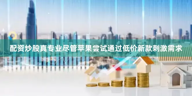 配资炒股真专业尽管苹果尝试通过低价新款刺激需求