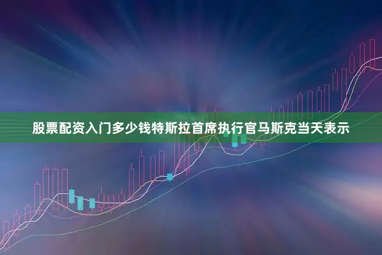 股票配资入门多少钱特斯拉首席执行官马斯克当天表示
