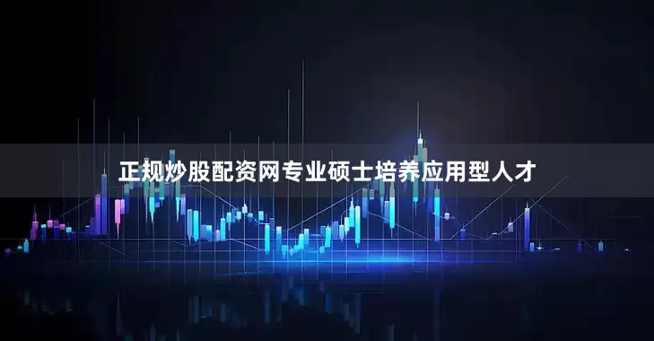 正规炒股配资网专业硕士培养应用型人才