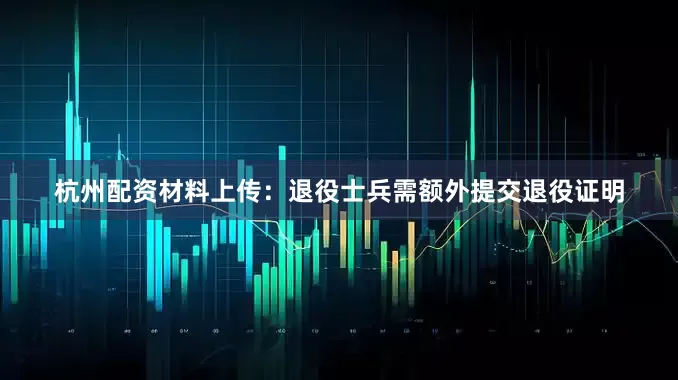 杭州配资材料上传：退役士兵需额外提交退役证明